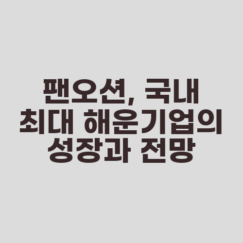 팬오션, 국내 최대 해운기업의 성장과 전망