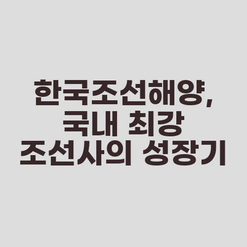 한국조선해양, 국내 최강 조선사의 성장기