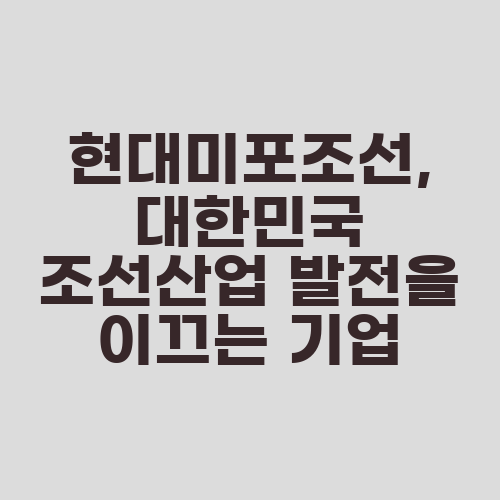현대미포조선, 대한민국 조선산업 발전을 이끄는 기업