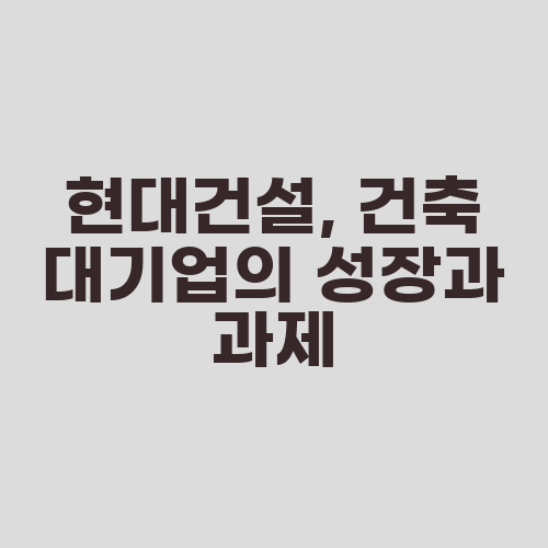 현대건설, 건축 대기업의 성장과 과제