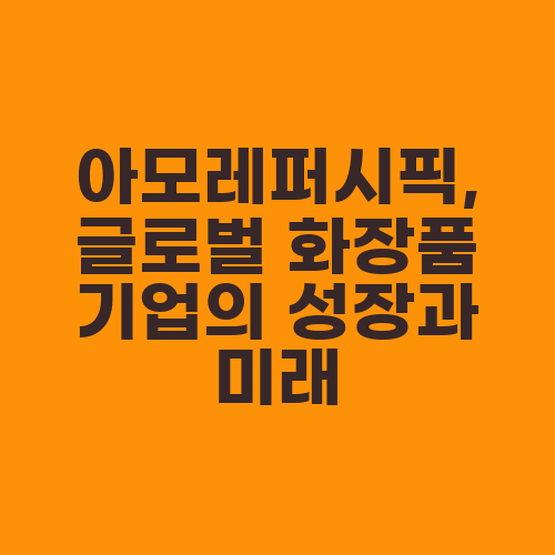 아모레퍼시픽, 글로벌 화장품 기업의 성장과 미래
