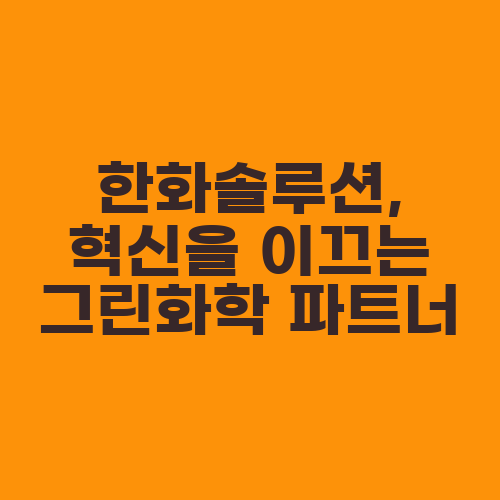 한화솔루션, 혁신을 이끄는 그린화학 파트너