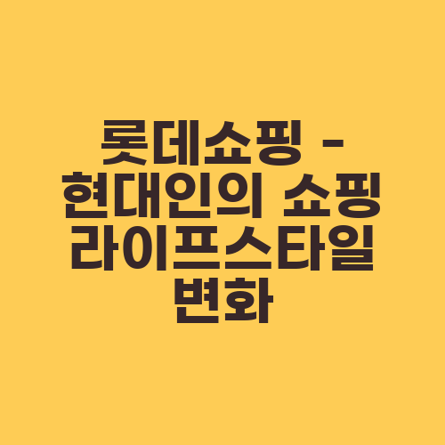 롯데쇼핑 - 현대인의 쇼핑 라이프스타일 변화