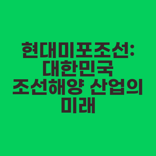 현대미포조선: 대한민국 조선해양 산업의 미래