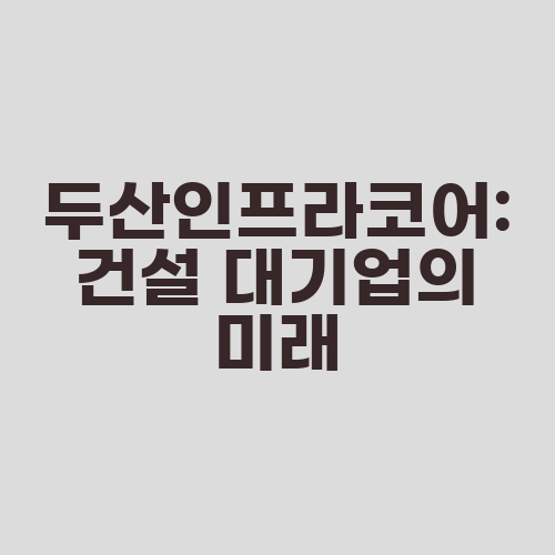 두산인프라코어: 건설 대기업의 미래